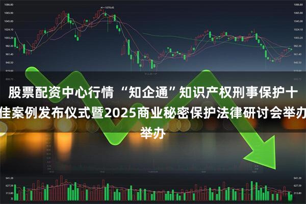 股票配资中心行情 “知企通”知识产权刑事保护十佳案例发布仪式暨2025商业秘密保护法律研讨会举办