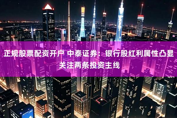 正规股票配资开户 中泰证券：银行股红利属性凸显 关注两条投资主线