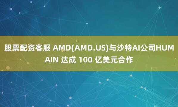 股票配资客服 AMD(AMD.US)与沙特AI公司HUMAIN 达成 100 亿美元合作