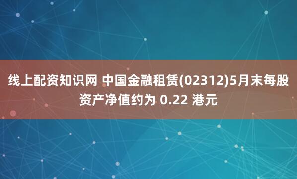 线上配资知识网 中国金融租赁(02312)5月末每股资产净值约为 0.22 港元