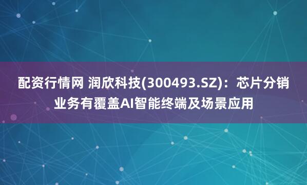 配资行情网 润欣科技(300493.SZ)：芯片分销业务有覆盖AI智能终端及场景应用
