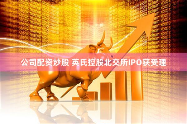 公司配资炒股 英氏控股北交所IPO获受理