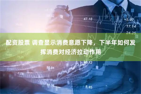 配资股票 调查显示消费意愿下降，下半年如何发挥消费对经济拉动作用