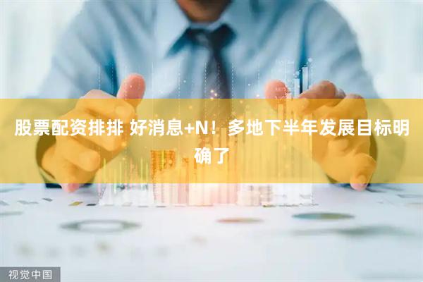 股票配资排排 好消息+N！多地下半年发展目标明确了