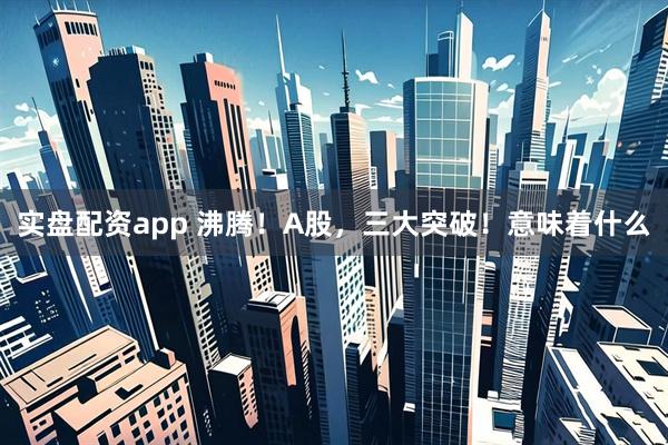 实盘配资app 沸腾！A股，三大突破！意味着什么
