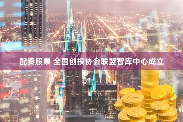 配资股票 全国创投协会联盟智库中心成立