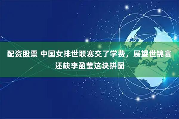 配资股票 中国女排世联赛交了学费，展望世锦赛还缺李盈莹这块拼图