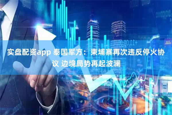 实盘配资app 泰国军方：柬埔寨再次违反停火协议 边境局势再起波澜