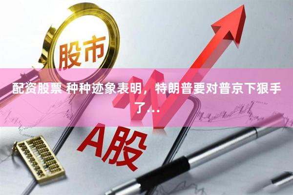 配资股票 种种迹象表明，特朗普要对普京下狠手了…