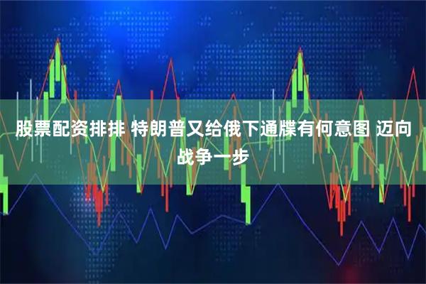 股票配资排排 特朗普又给俄下通牒有何意图 迈向战争一步