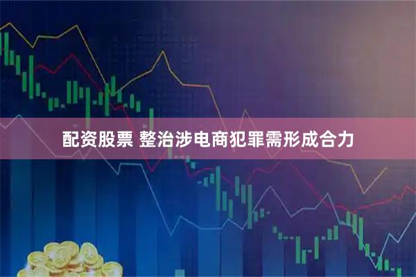 配资股票 整治涉电商犯罪需形成合力