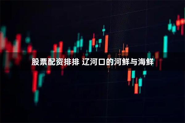 股票配资排排 辽河口的河鲜与海鲜