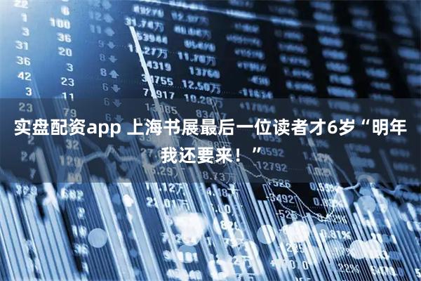 实盘配资app 上海书展最后一位读者才6岁“明年我还要来！”