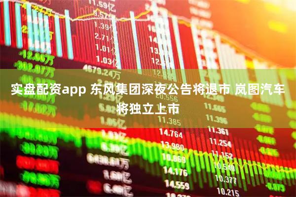 实盘配资app 东风集团深夜公告将退市 岚图汽车将独立上市