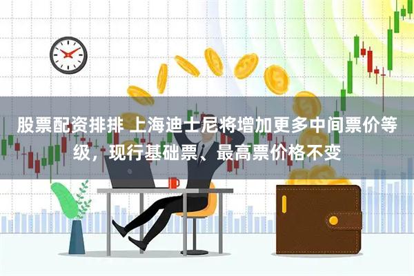 股票配资排排 上海迪士尼将增加更多中间票价等级，现行基础票、最高票价格不变