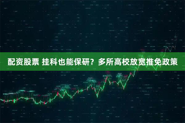 配资股票 挂科也能保研？多所高校放宽推免政策