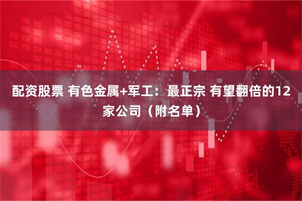 配资股票 有色金属+军工：最正宗 有望翻倍的12家公司（附名单）