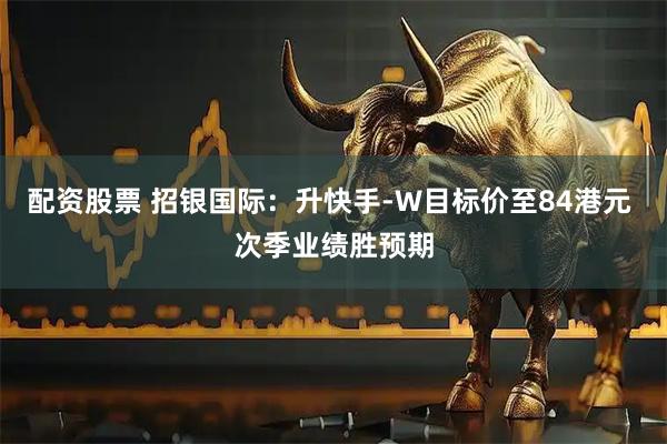 配资股票 招银国际：升快手-W目标价至84港元 次季业绩胜预期