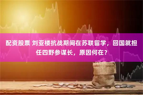 配资股票 刘亚楼抗战期间在苏联留学，回国就担任四野参谋长，原因何在？