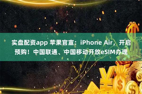实盘配资app 苹果官宣：iPhone Air，开启预购！中国联通、中国移动开放eSIM办理