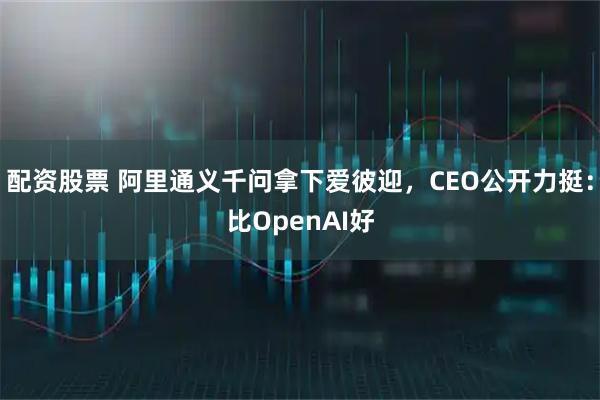 配资股票 阿里通义千问拿下爱彼迎，CEO公开力挺：比OpenAI好