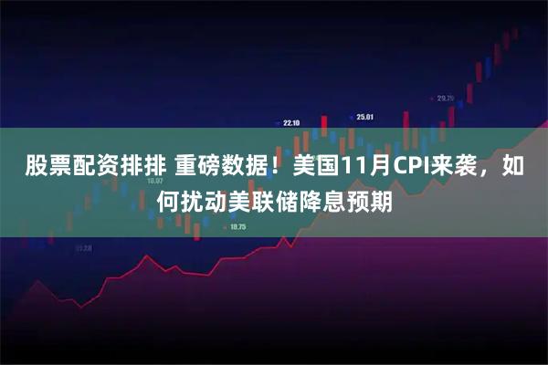 股票配资排排 重磅数据！美国11月CPI来袭，如何扰动美联储降息预期