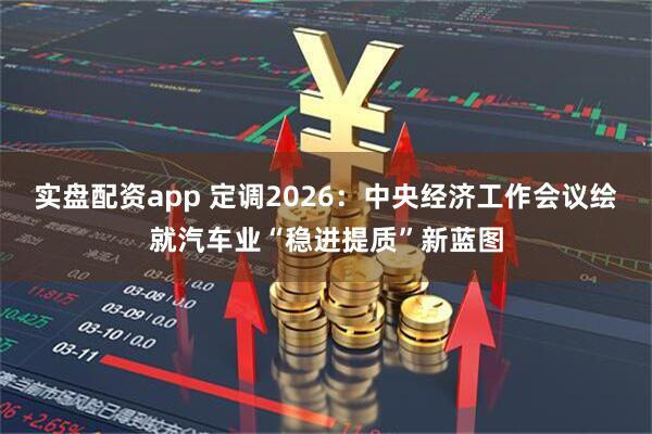 实盘配资app 定调2026：中央经济工作会议绘就汽车业“稳进提质”新蓝图