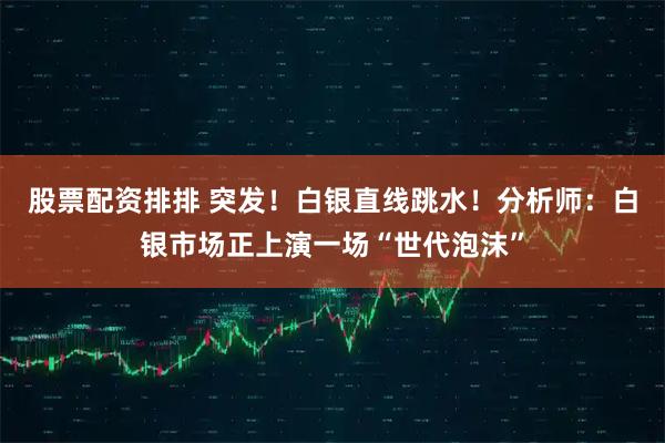 股票配资排排 突发!白银直线跳水!分析师:白银市场正上演一场“世代泡沫”
