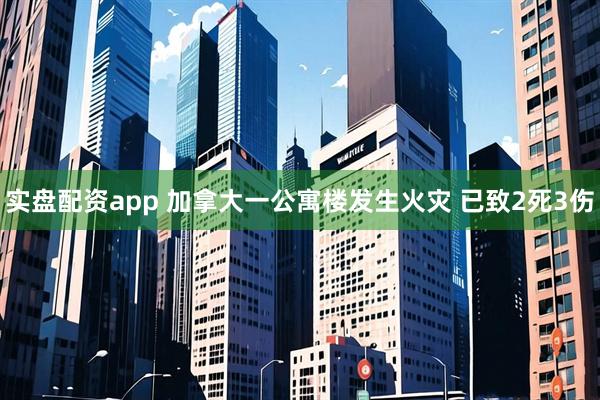 实盘配资app 加拿大一公寓楼发生火灾 已致2死3伤