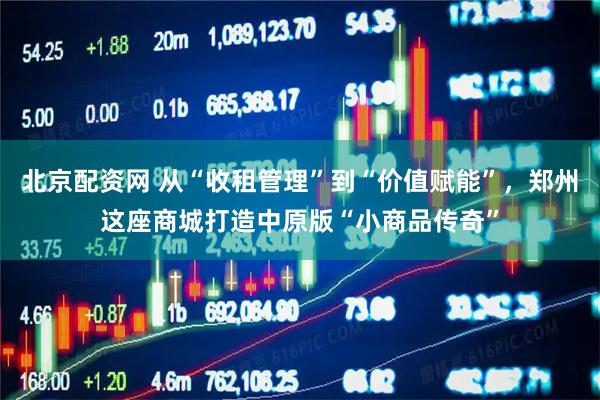 北京配资网 从“收租管理”到“价值赋能”，郑州这座商城打造中原版“小商品传奇”