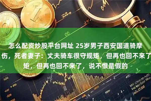 怎么配资炒股平台网址 25岁男子西安国道骑摩托车逆行致1死1伤，死者妻子：丈夫骑车很守规矩，但再也回不来了，说不恨是假的