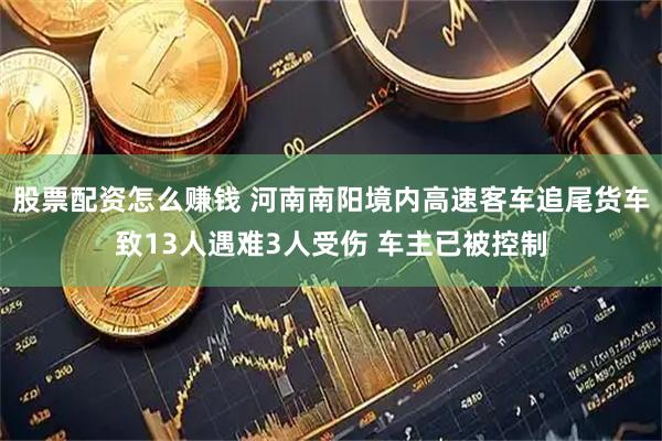 股票配资怎么赚钱 河南南阳境内高速客车追尾货车致13人遇难3人受伤 车主已被控制