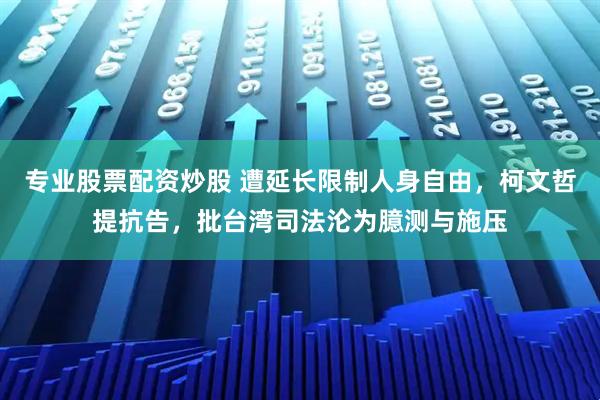 专业股票配资炒股 遭延长限制人身自由，柯文哲提抗告，批台湾司法沦为臆测与施压