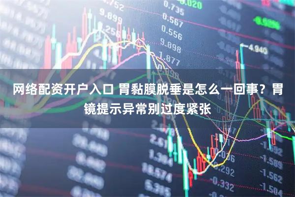 网络配资开户入口 胃黏膜脱垂是怎么一回事？胃镜提示异常别过度紧张
