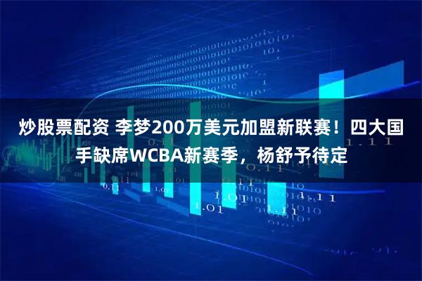炒股票配资 李梦200万美元加盟新联赛！四大国手缺席WCBA新赛季，杨舒予待定