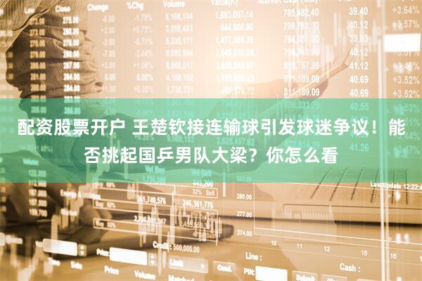 配资股票开户 王楚钦接连输球引发球迷争议！能否挑起国乒男队大梁？你怎么看