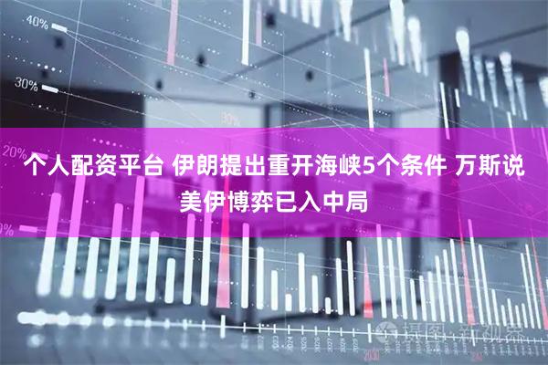 个人配资平台 伊朗提出重开海峡5个条件 万斯说美伊博弈已入中局