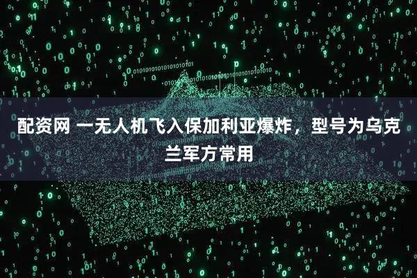 配资网 一无人机飞入保加利亚爆炸，型号为乌克兰军方常用
