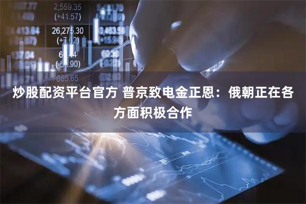 炒股配资平台官方 普京致电金正恩：俄朝正在各方面积极合作