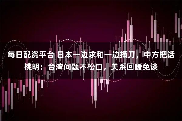 每日配资平台 日本一边求和一边捅刀，中方把话挑明：台湾问题不松口，关系回暖免谈