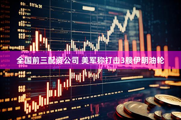 全国前三配资公司 美军称打击3艘伊朗油轮
