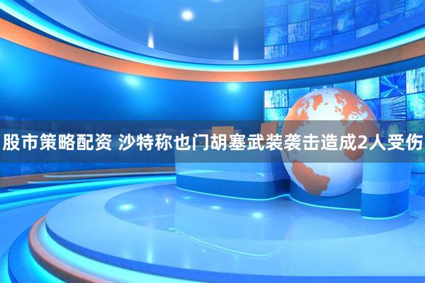 股市策略配资 沙特称也门胡塞武装袭击造成2人受伤