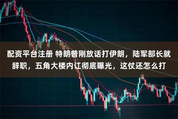 配资平台注册 特朗普刚放话打伊朗，陆军部长就辞职，五角大楼内讧彻底曝光，这仗还怎么打