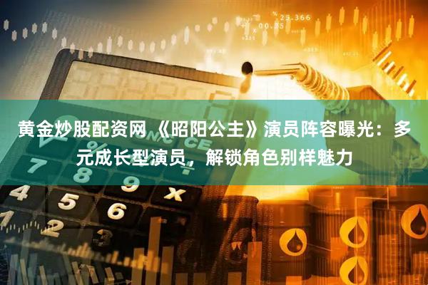 黄金炒股配资网 《昭阳公主》演员阵容曝光：多元成长型演员，解锁角色别样魅力