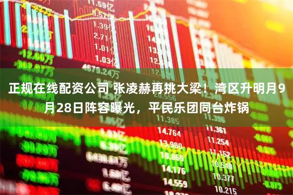 正规在线配资公司 张凌赫再挑大梁！湾区升明月9月28日阵容曝光，平民乐团同台炸锅