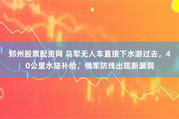 郑州股票配资网 乌军无人车直接下水游过去,40公里水陆补给,俄军防线出现新漏洞