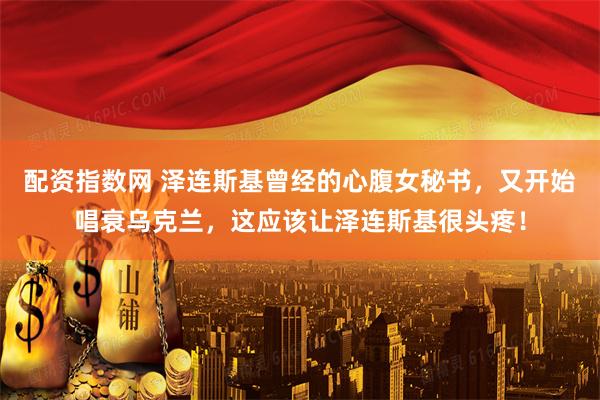 配资指数网 泽连斯基曾经的心腹女秘书，又开始唱衰乌克兰，这应该让泽连斯基很头疼！